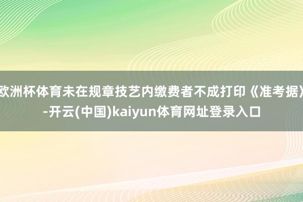 欧洲杯体育未在规章技艺内缴费者不成打印《准考据》-开云(中国)kaiyun体育网址登录入口