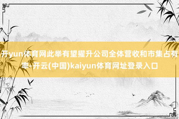 开yun体育网此举有望擢升公司全体营收和市集占有率-开云(中国)kaiyun体育网址登录入口