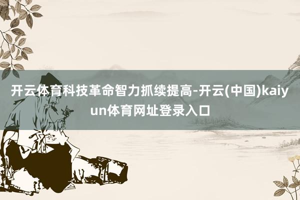 开云体育科技革命智力抓续提高-开云(中国)kaiyun体育网址登录入口