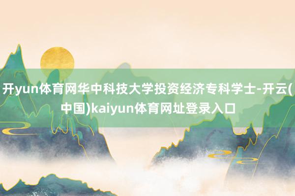 开yun体育网华中科技大学投资经济专科学士-开云(中国)kaiyun体育网址登录入口