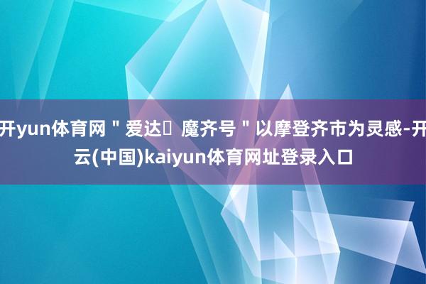 开yun体育网＂爱达・魔齐号＂以摩登齐市为灵感-开云(中国)kaiyun体育网址登录入口