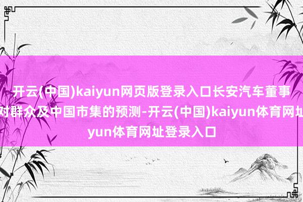 开云(中国)kaiyun网页版登录入口长安汽车董事长朱华荣对群众及中国市集的预测-开云(中国)kaiyun体育网址登录入口