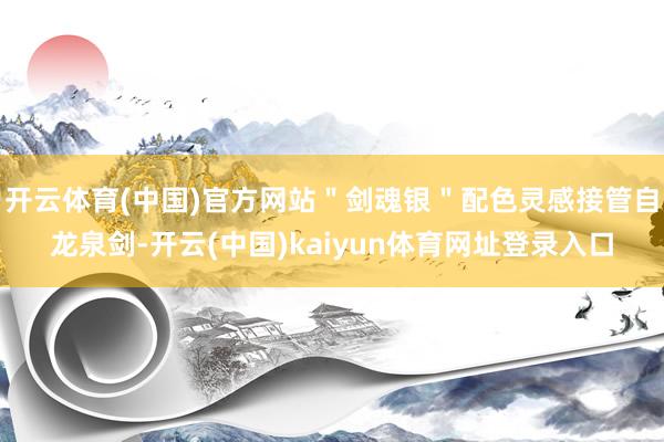 开云体育(中国)官方网站＂剑魂银＂配色灵感接管自龙泉剑-开云(中国)kaiyun体育网址登录入口