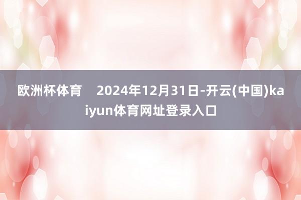 欧洲杯体育    2024年12月31日-开云(中国)kaiyun体育网址登录入口