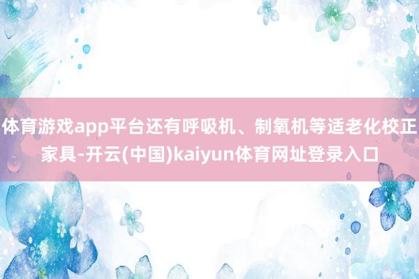 体育游戏app平台还有呼吸机、制氧机等适老化校正家具-开云(中国)kaiyun体育网址登录入口