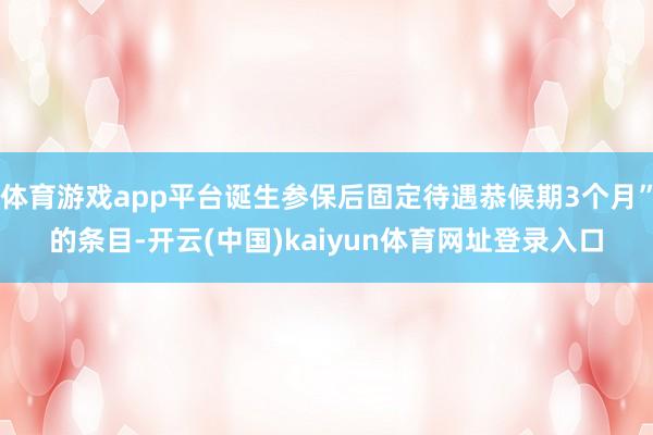 体育游戏app平台诞生参保后固定待遇恭候期3个月”的条目-开云(中国)kaiyun体育网址登录入口