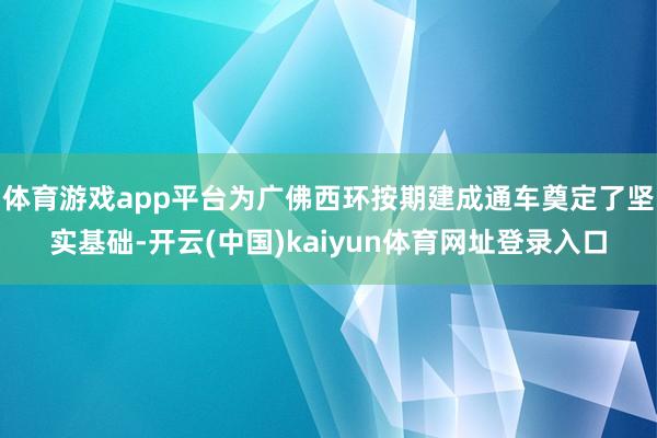 体育游戏app平台为广佛西环按期建成通车奠定了坚实基础-开云(中国)kaiyun体育网址登录入口