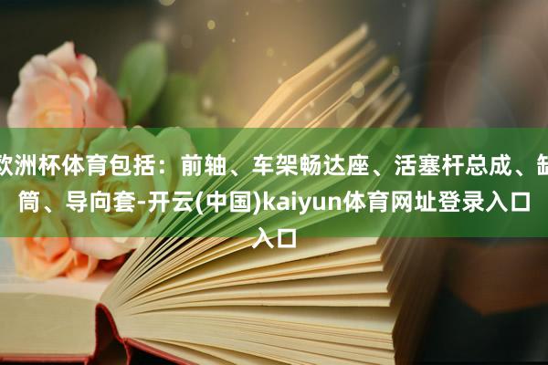 欧洲杯体育包括：前轴、车架畅达座、活塞杆总成、缸筒、导向套-开云(中国)kaiyun体育网址登录入口