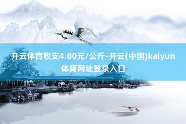 开云体育收支4.00元/公斤-开云(中国)kaiyun体育网址登录入口