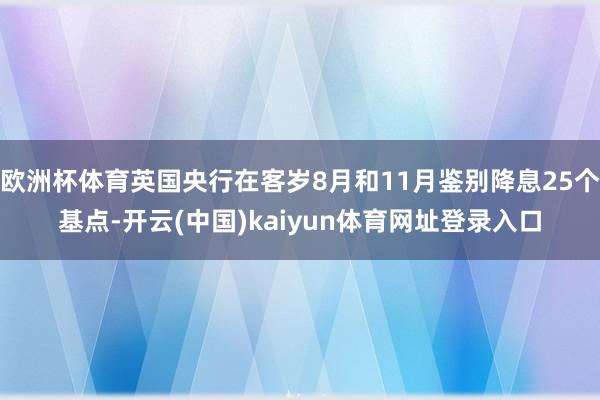 欧洲杯体育英国央行在客岁8月和11月鉴别降息25个基点-开云(中国)kaiyun体育网址登录入口