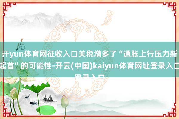 开yun体育网征收入口关税增多了“通胀上行压力新起首”的可能性-开云(中国)kaiyun体育网址登录入口