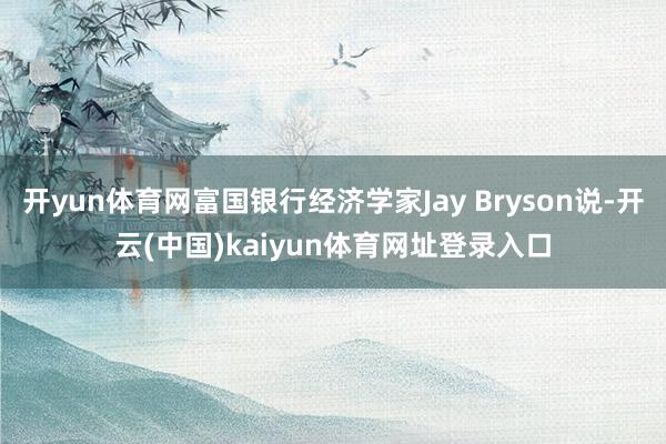 开yun体育网富国银行经济学家Jay Bryson说-开云(中国)kaiyun体育网址登录入口