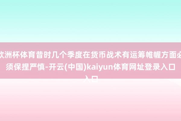 欧洲杯体育昔时几个季度在货币战术有运筹帷幄方面必须保捏严慎-开云(中国)kaiyun体育网址登录入口