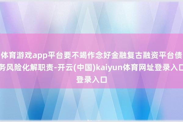 体育游戏app平台要不竭作念好金融复古融资平台债务风险化解职责-开云(中国)kaiyun体育网址登录入口