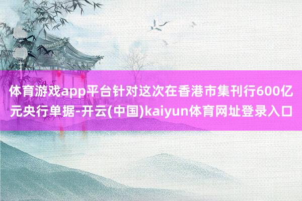 体育游戏app平台　　针对这次在香港市集刊行600亿元央行单据-开云(中国)kaiyun体育网址登录入口