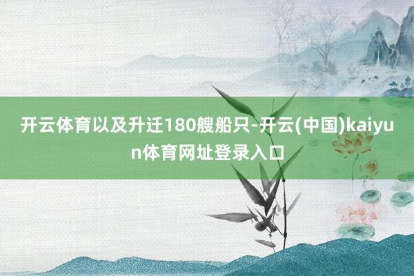 开云体育以及升迁180艘船只-开云(中国)kaiyun体育网址登录入口