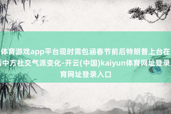 体育游戏app平台现时需包涵春节前后特朗普上台在野后中方社交气派变化-开云(中国)kaiyun体育网址登录入口