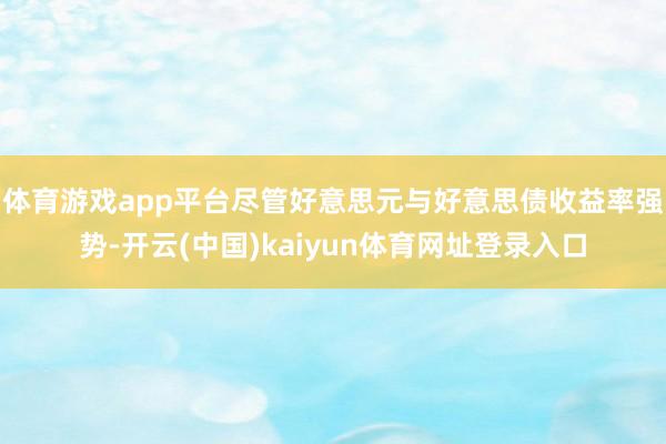 体育游戏app平台尽管好意思元与好意思债收益率强势-开云(中国)kaiyun体育网址登录入口