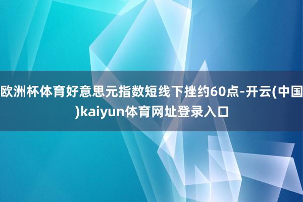 欧洲杯体育好意思元指数短线下挫约60点-开云(中国)kaiyun体育网址登录入口