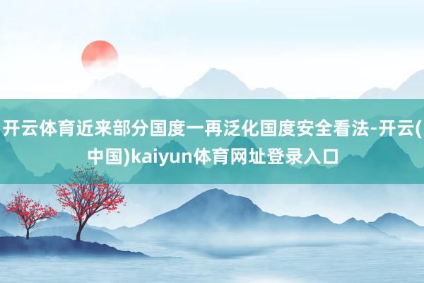 开云体育近来部分国度一再泛化国度安全看法-开云(中国)kaiyun体育网址登录入口