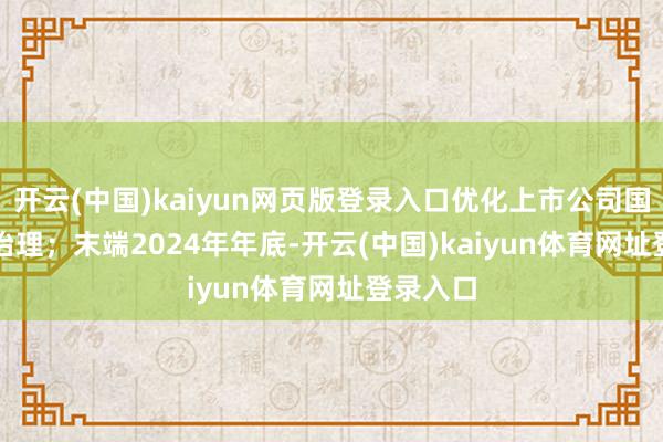 开云(中国)kaiyun网页版登录入口优化上市公司国有股权治理；　　末端2024年年底-开云(中国)kaiyun体育网址登录入口