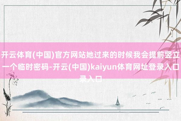 开云体育(中国)官方网站她过来的时候我会提前竖立一个临时密码-开云(中国)kaiyun体育网址登录入口