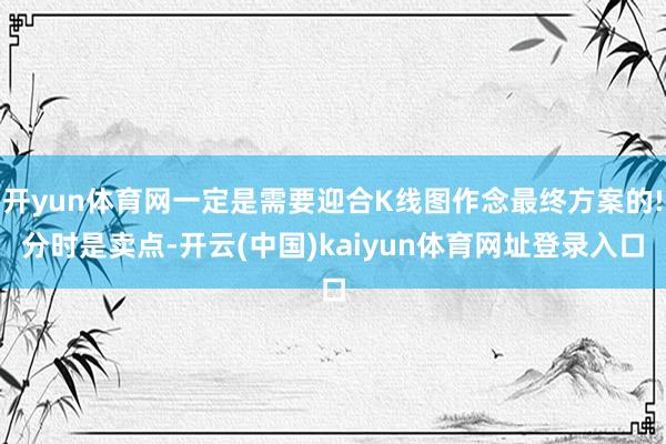 开yun体育网一定是需要迎合K线图作念最终方案的!分时是卖点-开云(中国)kaiyun体育网址登录入口