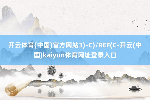 开云体育(中国)官方网站3)-C)/REF(C-开云(中国)kaiyun体育网址登录入口
