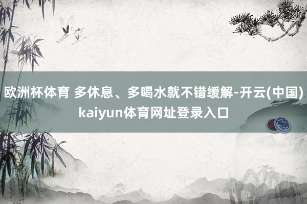 欧洲杯体育 多休息、多喝水就不错缓解-开云(中国)kaiyun体育网址登录入口