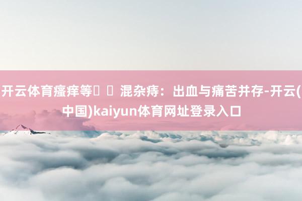 开云体育瘙痒等��混杂痔：出血与痛苦并存-开云(中国)kaiyun体育网址登录入口