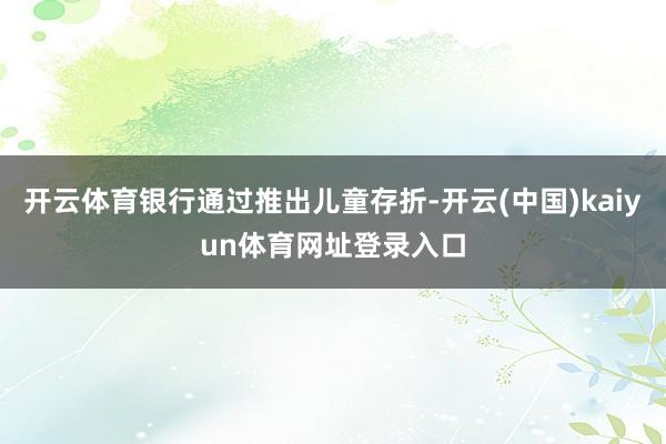 开云体育银行通过推出儿童存折-开云(中国)kaiyun体育网址登录入口