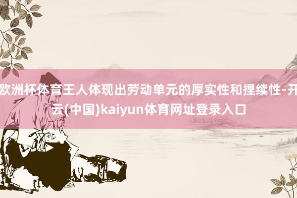 欧洲杯体育王人体现出劳动单元的厚实性和捏续性-开云(中国)kaiyun体育网址登录入口
