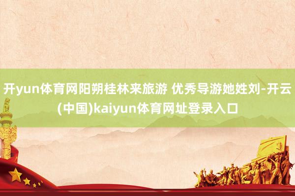 开yun体育网阳朔桂林来旅游 优秀导游她姓刘-开云(中国)kaiyun体育网址登录入口
