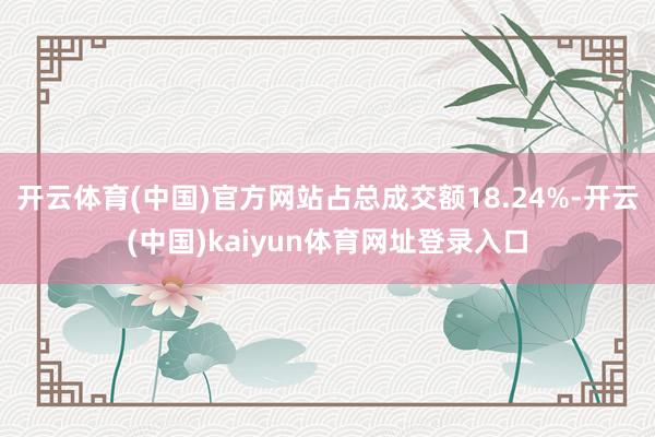 开云体育(中国)官方网站占总成交额18.24%-开云(中国)kaiyun体育网址登录入口