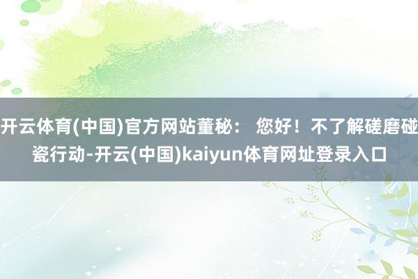 开云体育(中国)官方网站董秘： 您好！不了解磋磨碰瓷行动-开云(中国)kaiyun体育网址登录入口