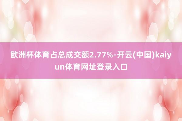 欧洲杯体育占总成交额2.77%-开云(中国)kaiyun体育网址登录入口