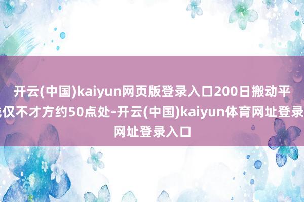 开云(中国)kaiyun网页版登录入口200日搬动平均线仅不才方约50点处-开云(中国)kaiyun体育网址登录入口