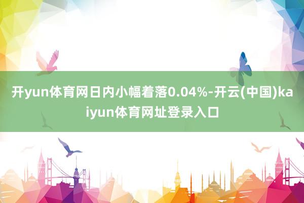 开yun体育网日内小幅着落0.04%-开云(中国)kaiyun体育网址登录入口