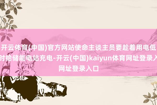 开云体育(中国)官方网站使命主谈主员要趁着用电低谷时给储能电站充电-开云(中国)kaiyun体育网址登录入口