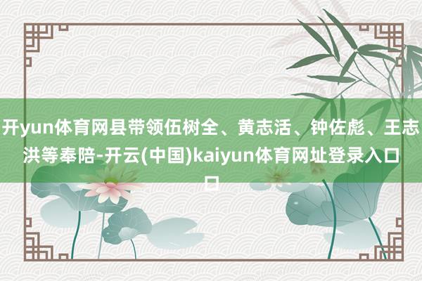 开yun体育网县带领伍树全、黄志活、钟佐彪、王志洪等奉陪-开云(中国)kaiyun体育网址登录入口