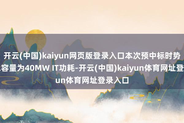 开云(中国)kaiyun网页版登录入口本次预中标时势委派总容量为40MW IT功耗-开云(中国)kaiyun体育网址登录入口