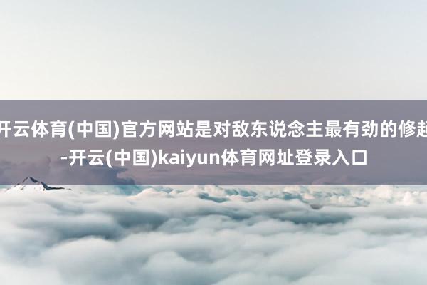 开云体育(中国)官方网站是对敌东说念主最有劲的修起-开云(中国)kaiyun体育网址登录入口