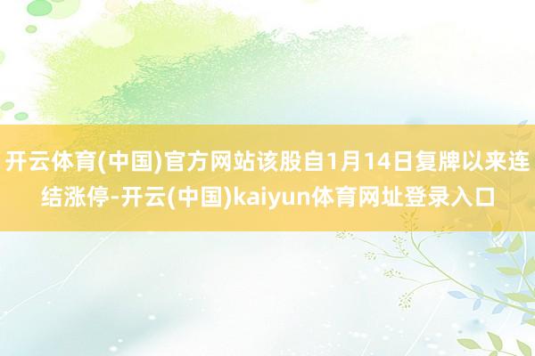 开云体育(中国)官方网站该股自1月14日复牌以来连结涨停-开云(中国)kaiyun体育网址登录入口