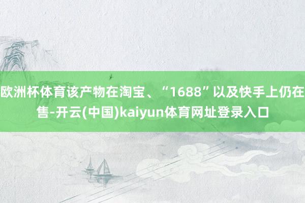 欧洲杯体育该产物在淘宝、“1688”以及快手上仍在售-开云(中国)kaiyun体育网址登录入口
