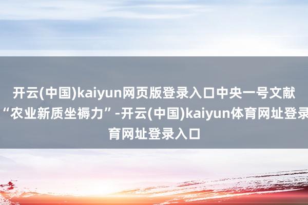 开云(中国)kaiyun网页版登录入口中央一号文献首提“农业新质坐褥力”-开云(中国)kaiyun体育网址登录入口