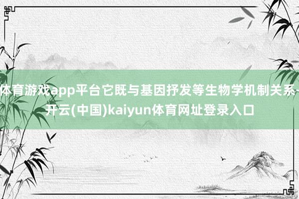 体育游戏app平台它既与基因抒发等生物学机制关系-开云(中国)kaiyun体育网址登录入口