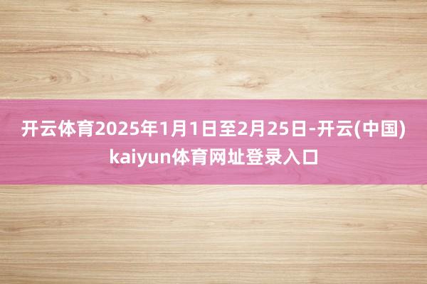 开云体育　　2025年1月1日至2月25日-开云(中国)kaiyun体育网址登录入口