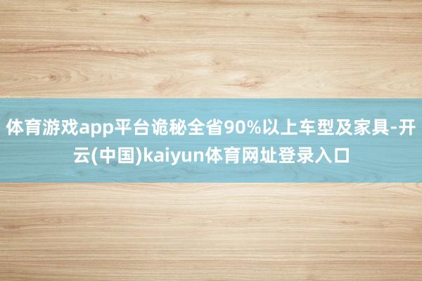 体育游戏app平台诡秘全省90%以上车型及家具-开云(中国)kaiyun体育网址登录入口