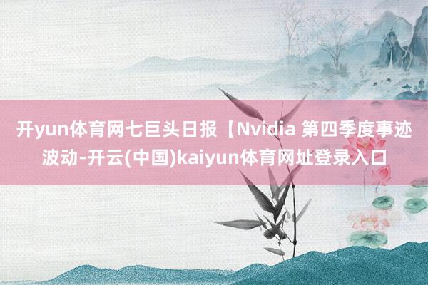 开yun体育网七巨头日报【Nvidia 第四季度事迹波动-开云(中国)kaiyun体育网址登录入口