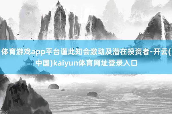 体育游戏app平台谨此知会激动及潜在投资者-开云(中国)kaiyun体育网址登录入口